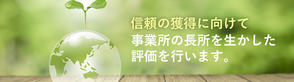 信頼の獲得に向けて事業所の長所を生かした評価を行います。